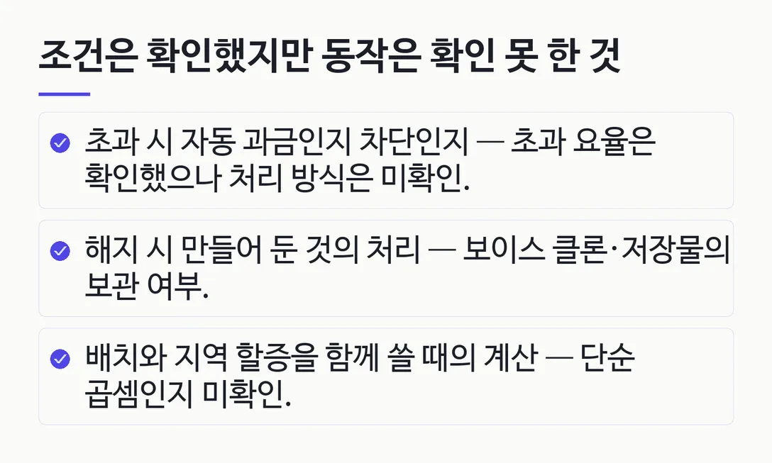 조건은 확인했지만 동작은 확인 못 한 것; 초과 시 자동 과금인지 차단인지 — 초과 요율은 확인했으나 처리 방식은 미확인.; 해지 시 만들어 둔 것의 처리 — 보이스 클론·저장물의 보관 여부.; 배치와 지역 할증을 함께 쓸 때의 계산 — 단순 곱셈인지 미확인.